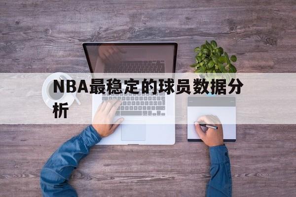 九游体育网页版-NBA最稳定的球员数据分析