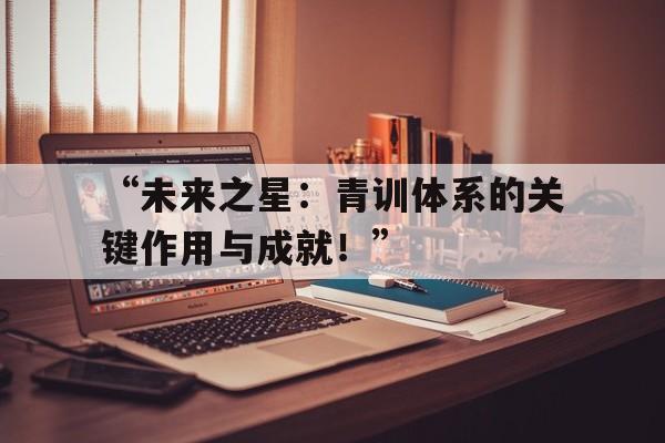 九游娱乐体育-“未来之星：青训体系的关键作用与成就！”的简单介绍