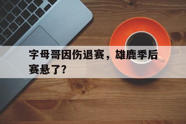 九游体育网址-包含字母哥因伤退赛，雄鹿季后赛悬了？的词条