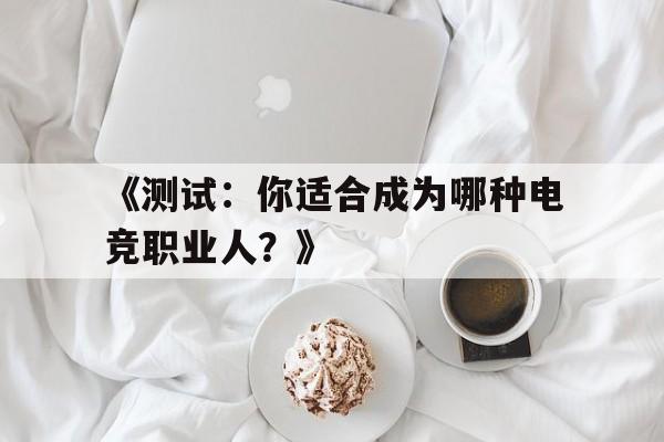 九游体育网页版-关于《测试：你适合成为哪种电竞职业人？》的信息