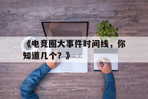 《电竞圈大事件时间线,你知道几个?》 《电竞圈大事件时间线,你知道几个?》